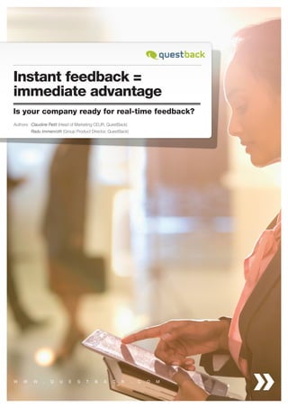 Instant feedback = 
immediate advantage 
Is your company ready for real-time feedback? 
Authors: Claudine Petit (Head of Marketing CEUR, QuestBack) 
Radu Immenroth (Group Product Director, QuestBack) 
w w w . q u e s t b a c k . C O M 
 