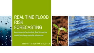 REAL TIME FLOOD
RISK
FORECASTING
N 8 5 9 4 6 9 4 B R E N D A N C O U LT E R
Development of a simplistic flood forecasting
model from freely available information
 