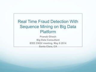 Real Time Fraud Detection With
Sequence Mining on Big Data
Platform
Pranab Ghosh
Big Data Consultant
IEEE CNSV meeting, May 6 2014
Santa Clara, CA
 