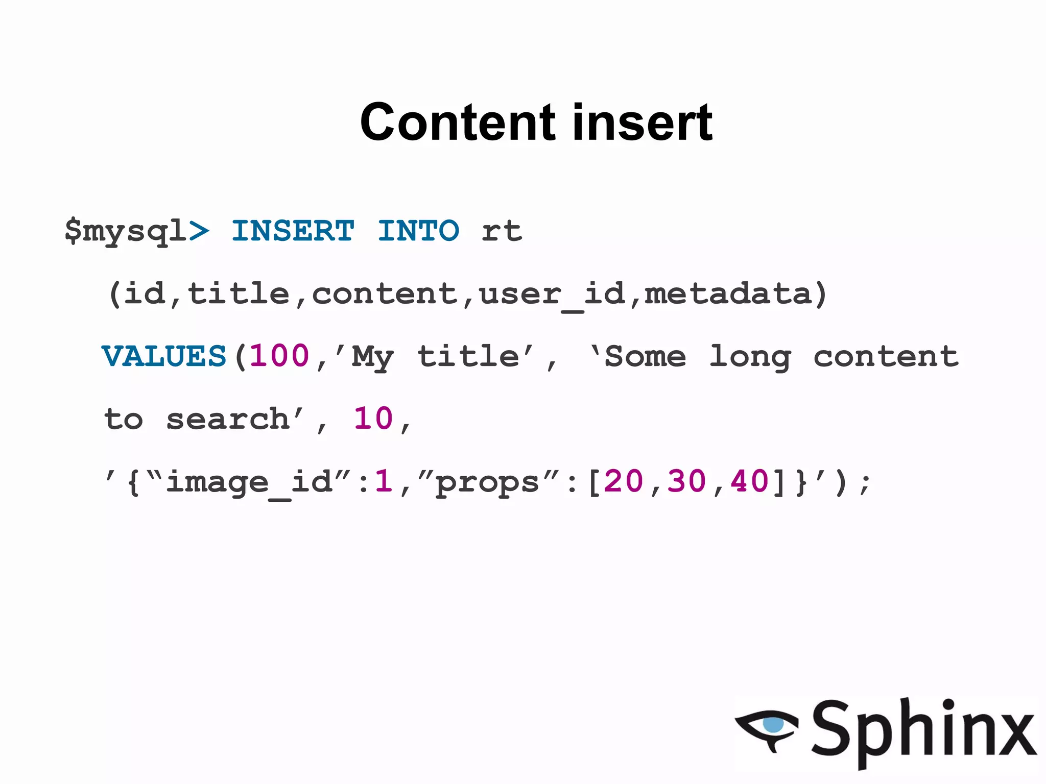 Content insert
$mysql> INSERT INTO rt
(id,title,content,user_id,metadata)
VALUES(100,’My title’, ‘Some long content
to search’, 10,
’{“image_id”:1,”props”:[20,30,40]}’);
 