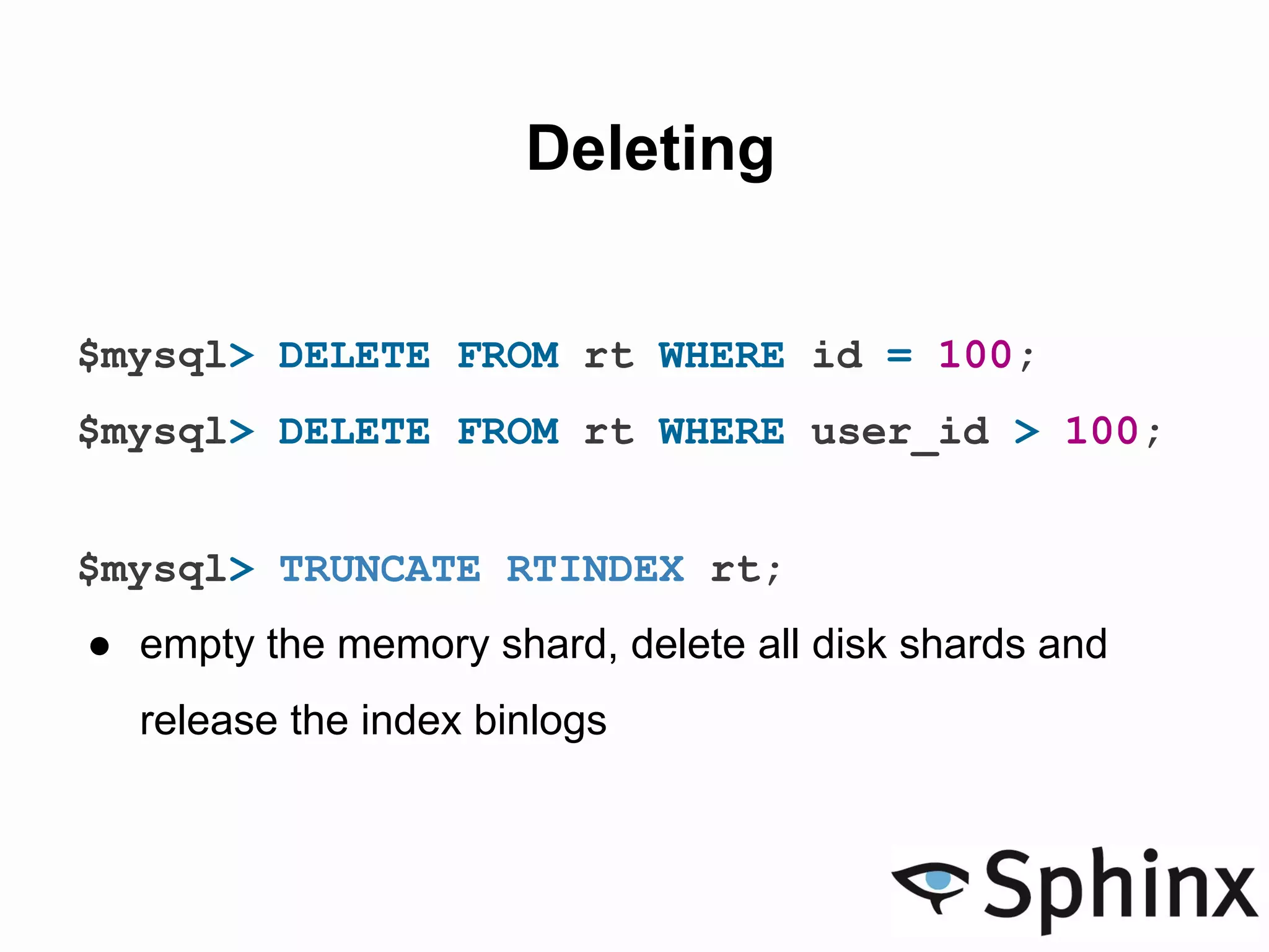 Deleting
$mysql> DELETE FROM rt WHERE id = 100;
$mysql> DELETE FROM rt WHERE user_id > 100;
$mysql> TRUNCATE RTINDEX rt;
● empty the memory shard, delete all disk shards and
release the index binlogs
 