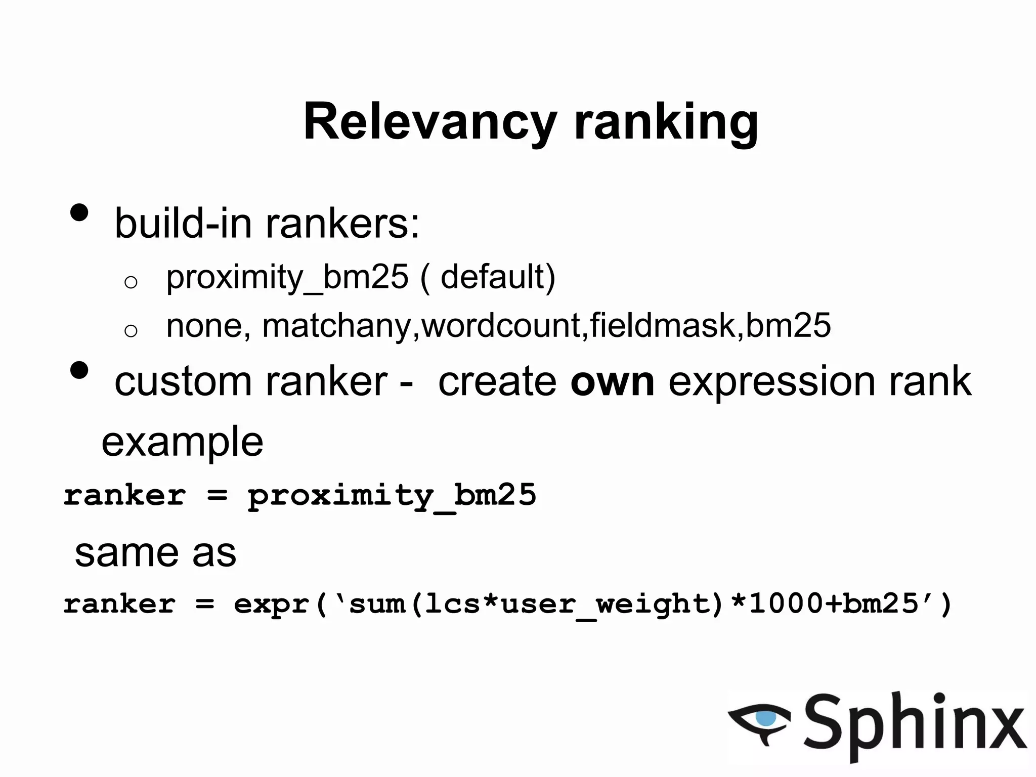 Relevancy ranking
• build-in rankers:
o proximity_bm25 ( default)
o none, matchany,wordcount,fieldmask,bm25
• custom ranker - create own expression rank
example
ranker = proximity_bm25
same as
ranker = expr(‘sum(lcs*user_weight)*1000+bm25’)
 