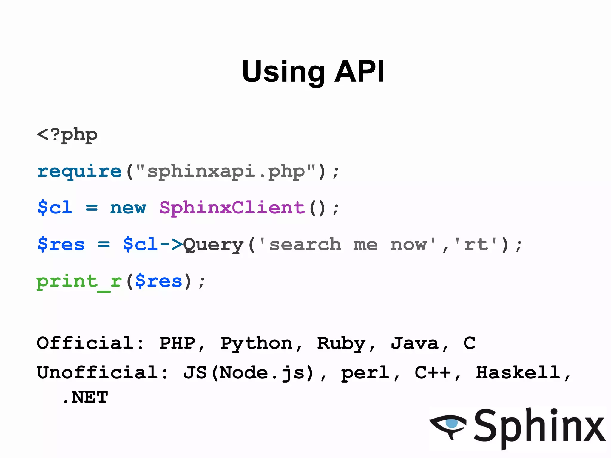 Using API
<?php
require("sphinxapi.php");
$cl = new SphinxClient();
$res = $cl->Query('search me now','rt');
print_r($res);
Official: PHP, Python, Ruby, Java, C
Unofficial: JS(Node.js), perl, C++, Haskell,
.NET
 