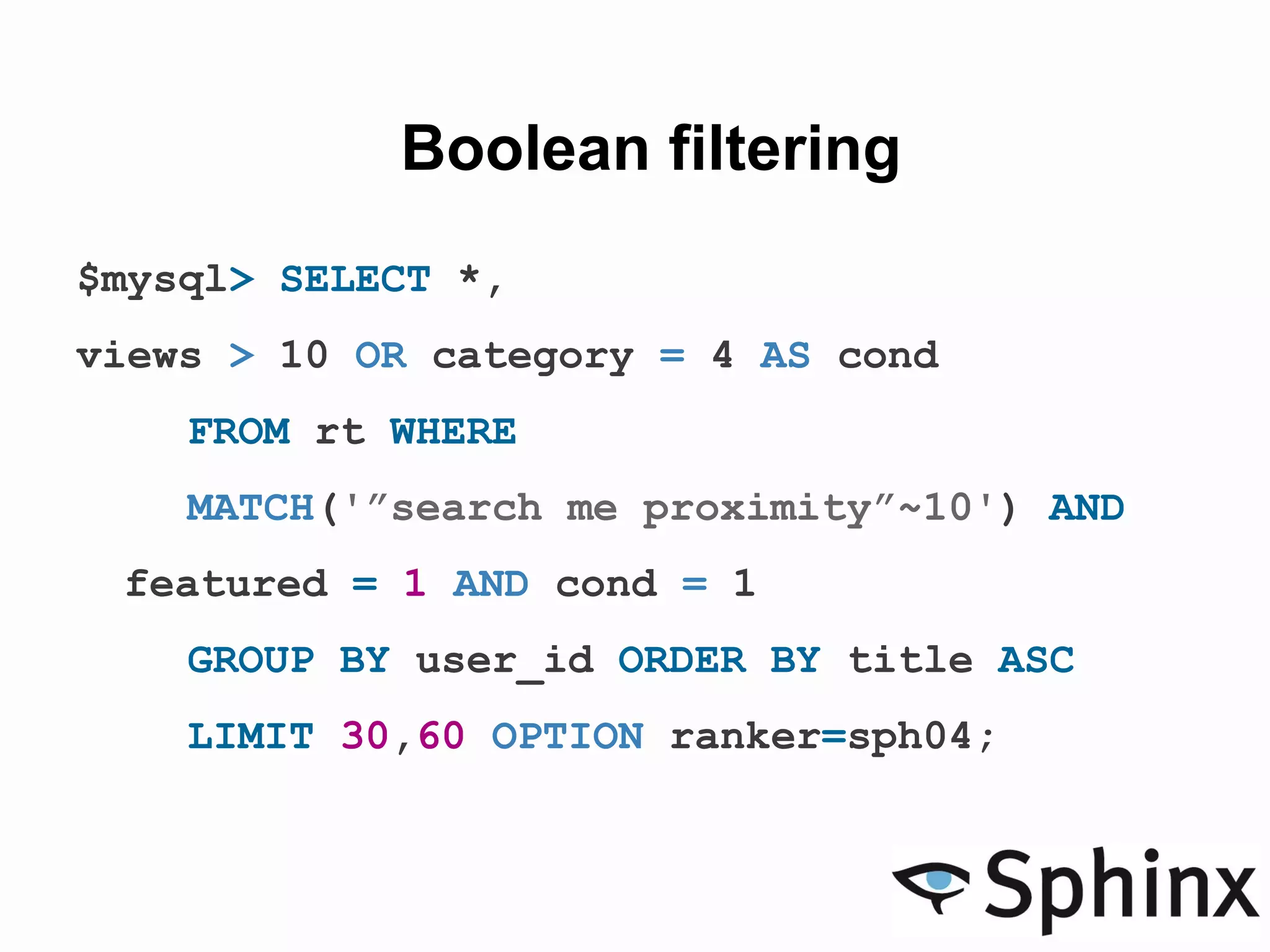 Boolean filtering
$mysql> SELECT *,
views > 10 OR category = 4 AS cond
FROM rt WHERE
MATCH('”search me proximity”~10') AND
featured = 1 AND cond = 1
GROUP BY user_id ORDER BY title ASC
LIMIT 30,60 OPTION ranker=sph04;
 