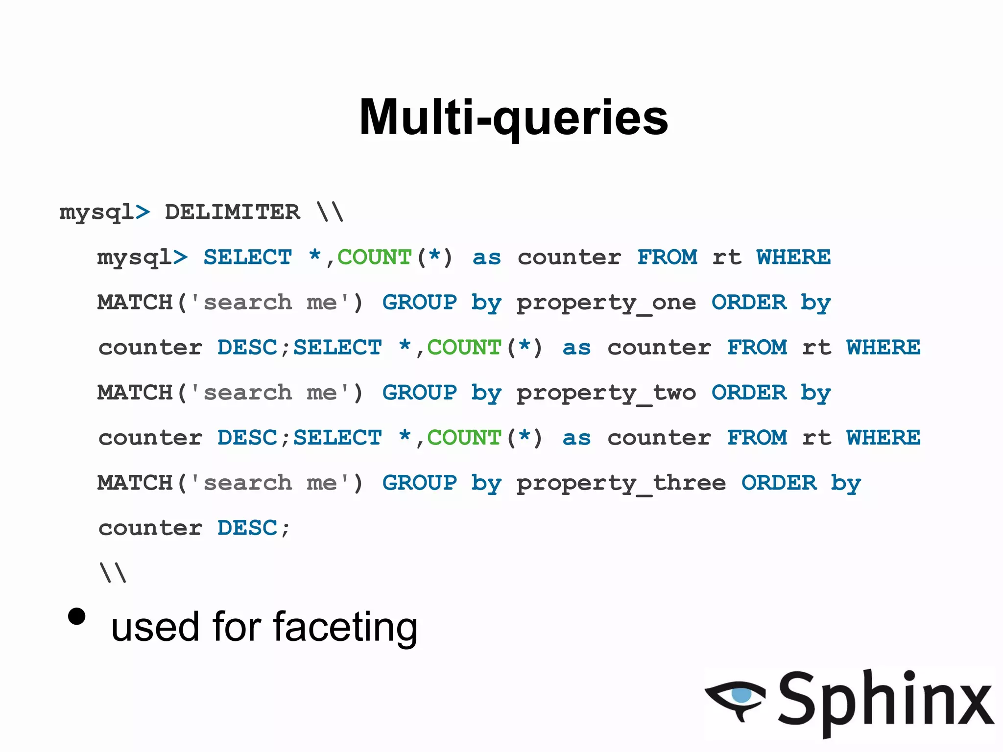 Multi-queries
mysql> DELIMITER 
mysql> SELECT *,COUNT(*) as counter FROM rt WHERE
MATCH('search me') GROUP by property_one ORDER by
counter DESC;SELECT *,COUNT(*) as counter FROM rt WHERE
MATCH('search me') GROUP by property_two ORDER by
counter DESC;SELECT *,COUNT(*) as counter FROM rt WHERE
MATCH('search me') GROUP by property_three ORDER by
counter DESC;

• used for faceting
 