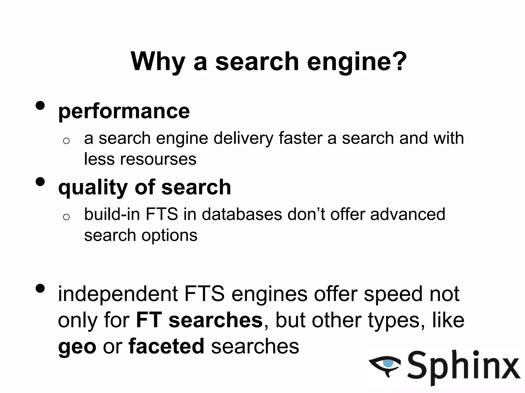 Why a search engine?
• performance
o a search engine delivery faster a search and with
less resourses
• quality of search
o build-in FTS in databases don’t offer advanced
search options
• independent FTS engines offer speed not
only for FT searches, but other types, like
geo or faceted searches
 