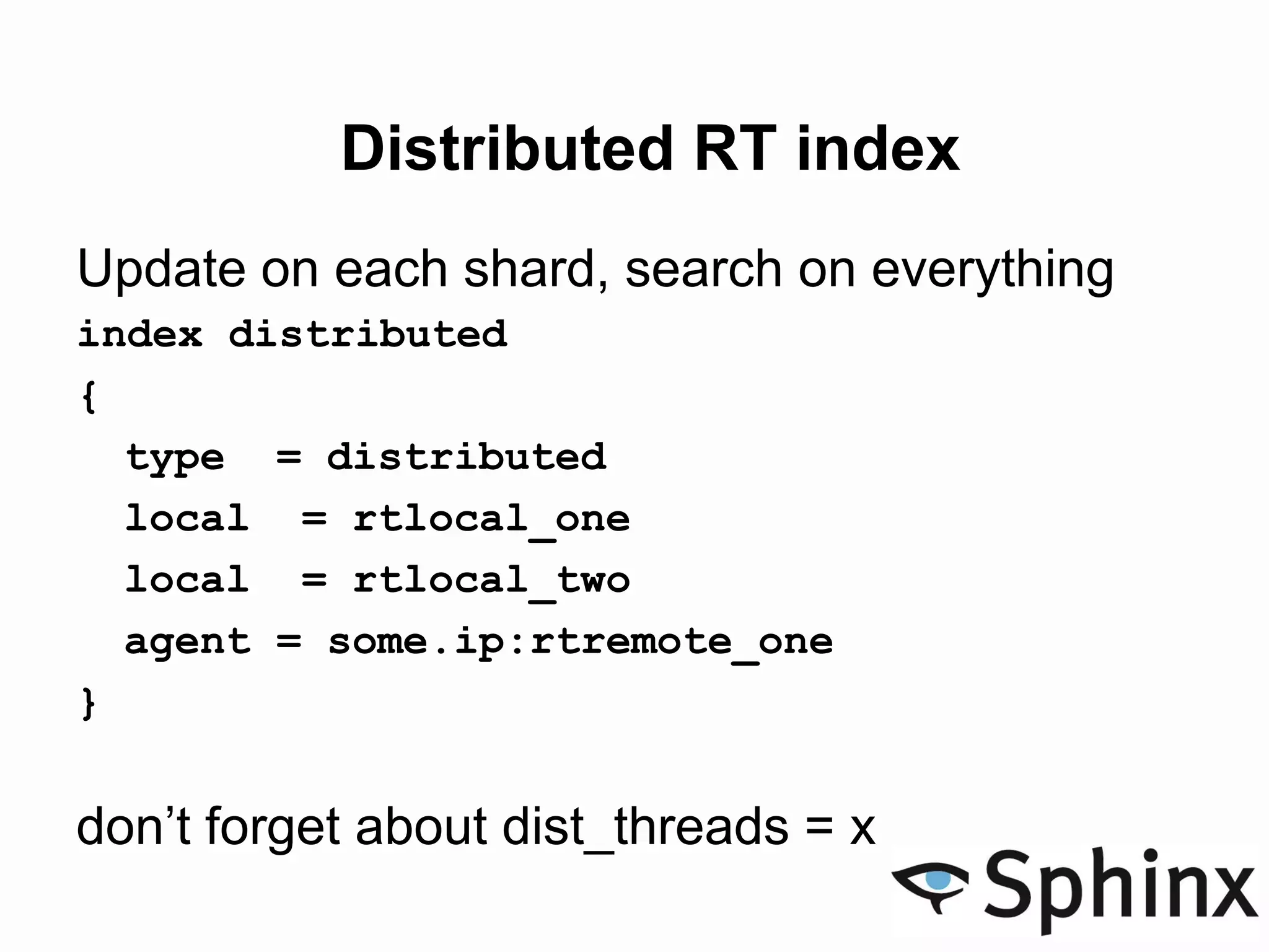 Distributed RT index
Update on each shard, search on everything
index distributed
{
type = distributed
local = rtlocal_one
local = rtlocal_two
agent = some.ip:rtremote_one
}
don’t forget about dist_threads = x
 