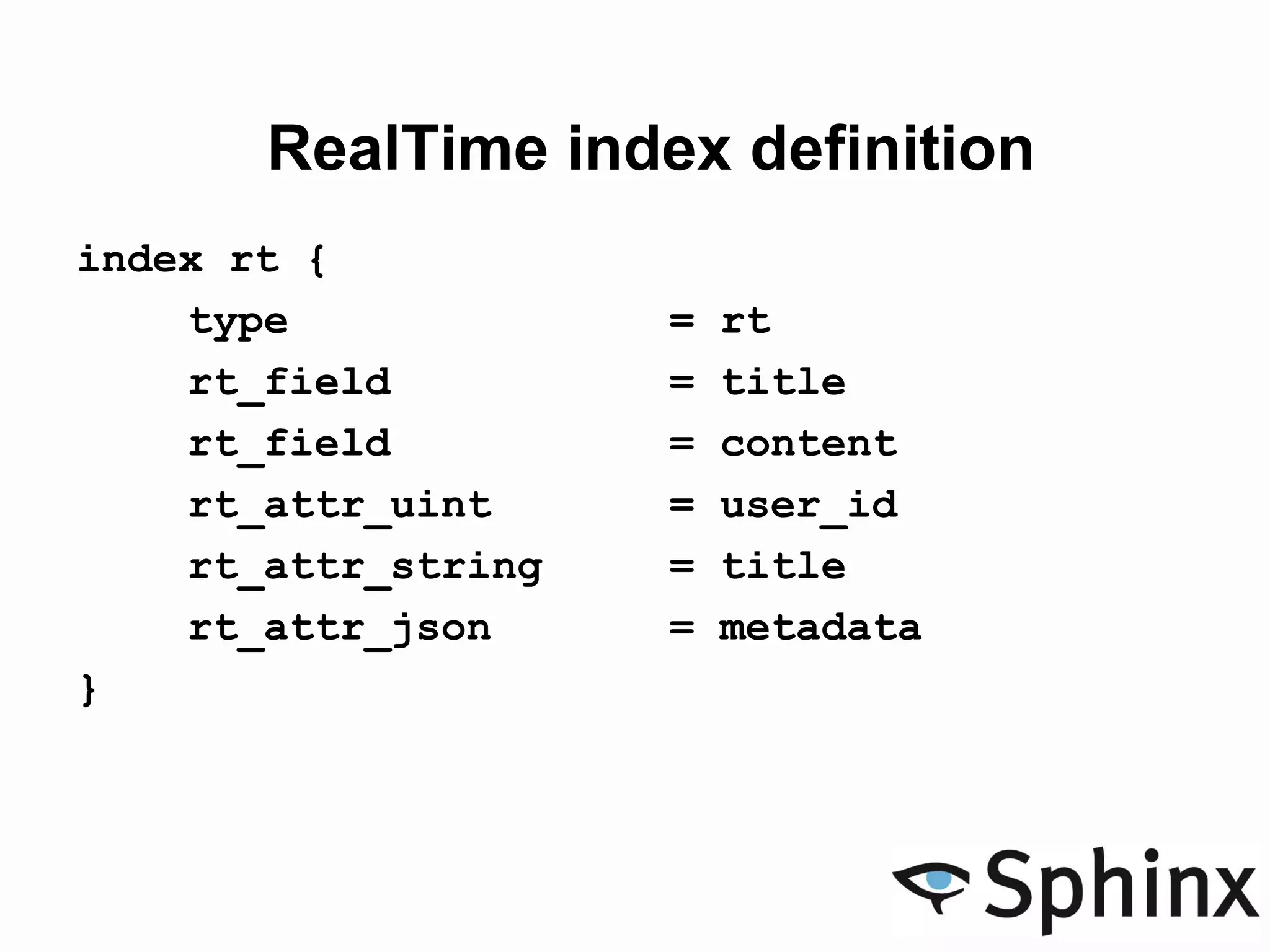 RealTime index definition
index rt {
type = rt
rt_field = title
rt_field = content
rt_attr_uint = user_id
rt_attr_string = title
rt_attr_json = metadata
}
 