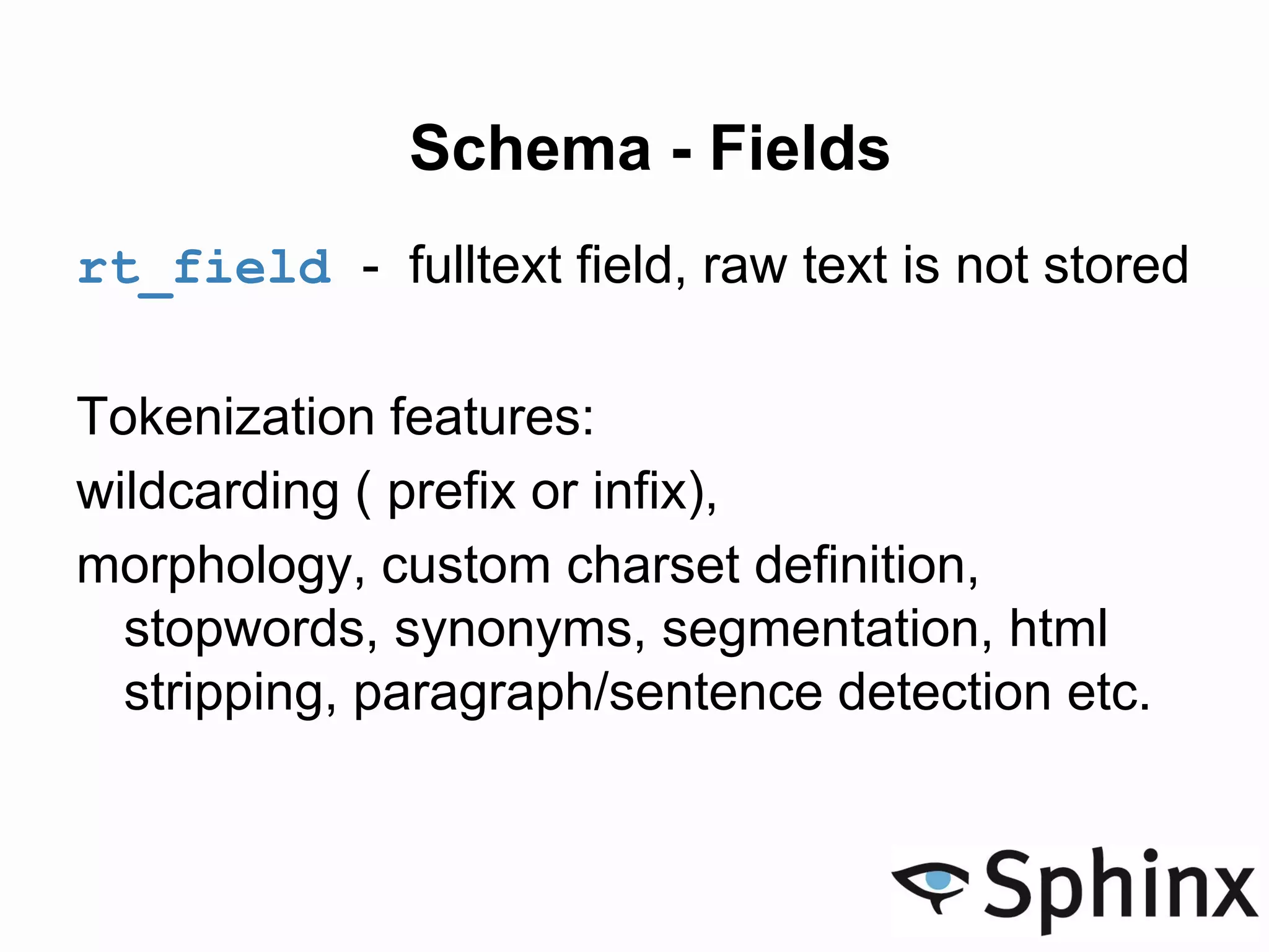 Schema - Fields
rt_field - fulltext field, raw text is not stored
Tokenization features:
wildcarding ( prefix or infix),
morphology, custom charset definition,
stopwords, synonyms, segmentation, html
stripping, paragraph/sentence detection etc.
 