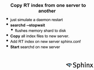Copy RT index from one server to
another
• just simulate a daemon restart
• searchd --stopwait
• flushes memory shard to d...