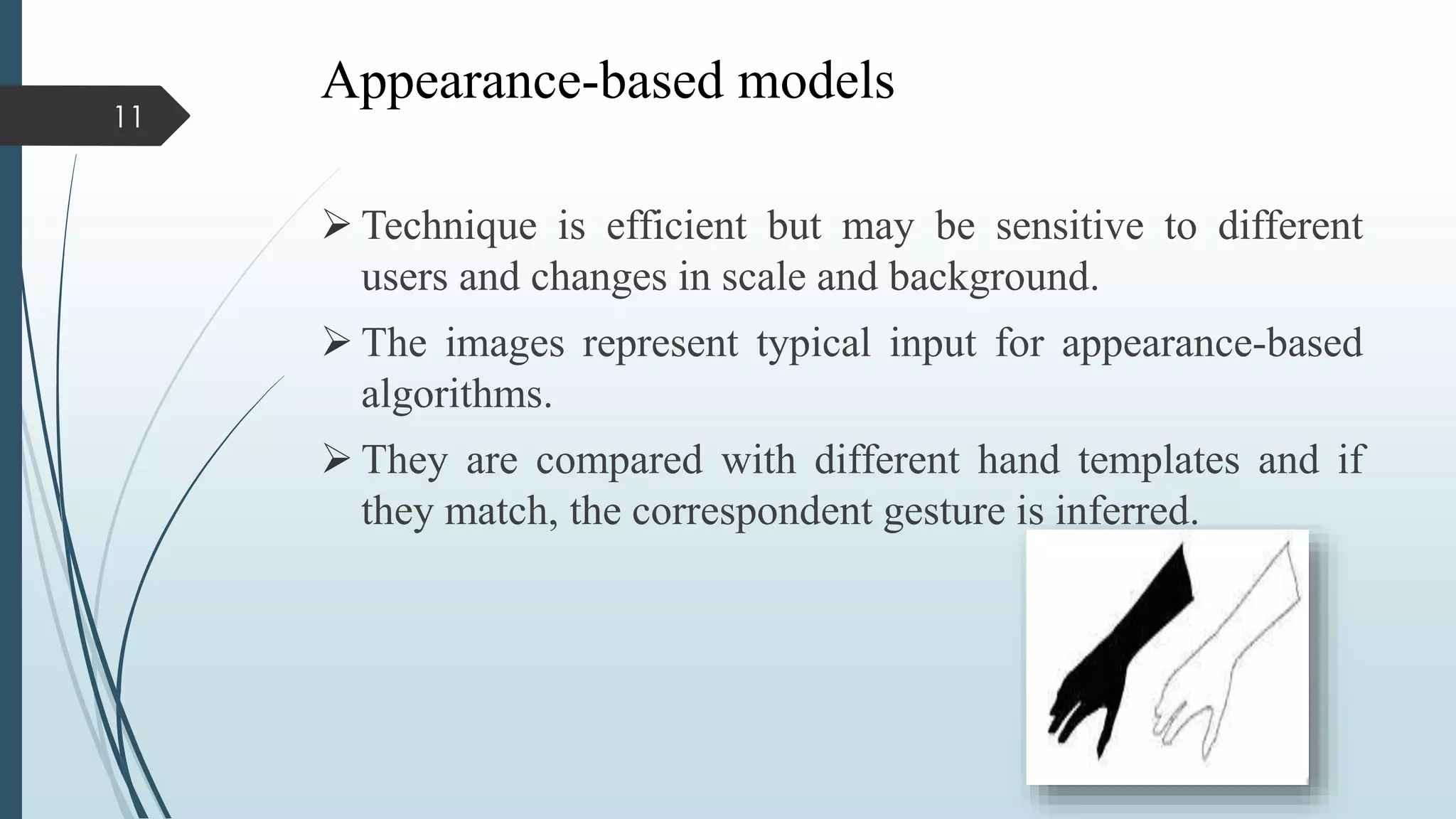 Appearance-based models
 Technique is efficient but may be sensitive to different
users and changes in scale and background.
 The images represent typical input for appearance-based
algorithms.
 They are compared with different hand templates and if
they match, the correspondent gesture is inferred.
11
 
