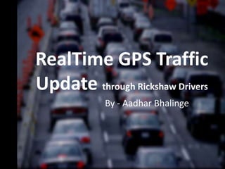 RealTime GPS Traffic
Update through Rickshaw Drivers
            By - Aadhar Bhalinge
 