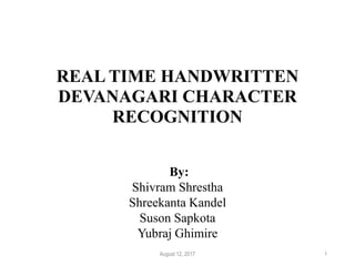 REAL TIME HANDWRITTEN
DEVANAGARI CHARACTER
RECOGNITION
By:
Shivram Shrestha
Shreekanta Kandel
Suson Sapkota
Yubraj Ghimire
August 12, 2017 1
 