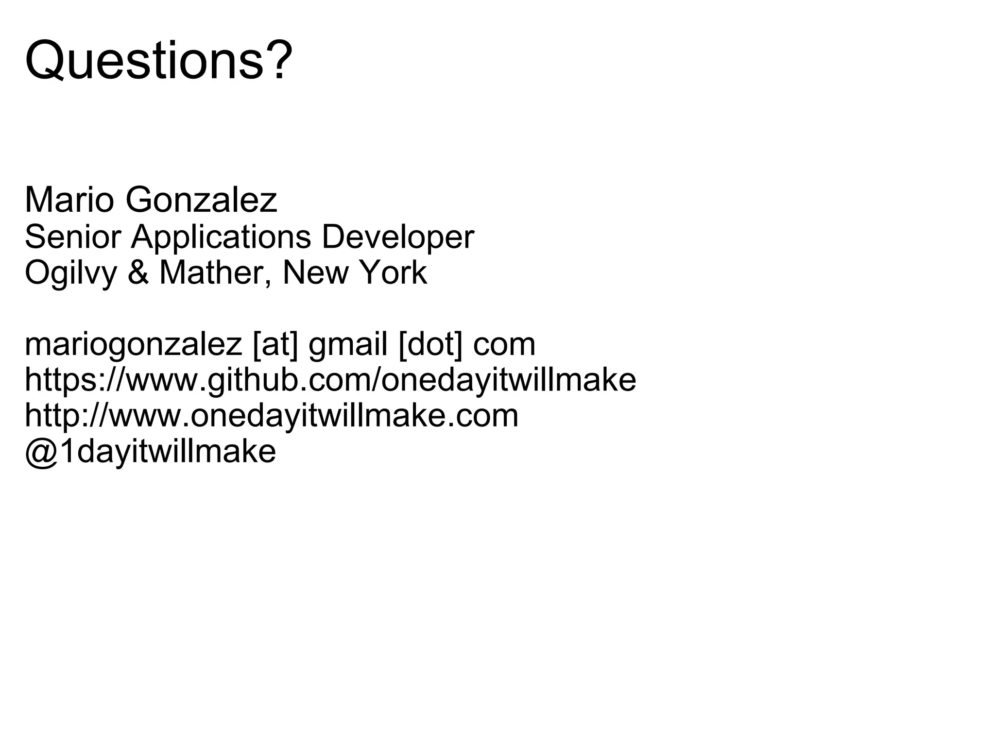 Questions? Mario Gonzalez Senior Applications Developer Ogilvy & Mather, New York mariogonzalez [at] gmail [dot] com https://www.github.com/onedayitwillmake http://www.onedayitwillmake.com @1dayitwillmake 
