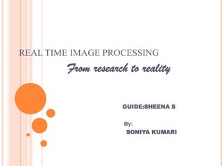 REAL TIME IMAGE PROCESSING           From research to reality GUIDE:SHEENA S                                                              By:                                                    SONIYA KUMARI 