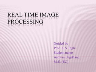REAL TIME IMAGE
PROCESSING


             Guided by
             Prof. K.S. Ingle
             Student name
             Ashwini Jagdhane.
             M.E. (EC)
 