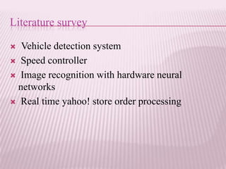 Literature survey

 Vehicle detection system
 Speed controller

 Image recognition with hardware neural
 networks
 Real time yahoo! store order processing
 