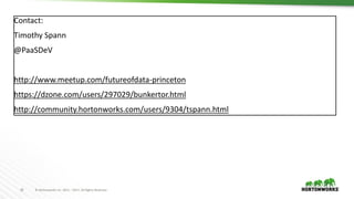 20 © Hortonworks Inc. 2011 – 2017. All Rights Reserved
Contact:
Timothy Spann
@PaaSDeV
http://www.meetup.com/futureofdata-princeton
https://dzone.com/users/297029/bunkertor.html
http://community.hortonworks.com/users/9304/tspann.html
 