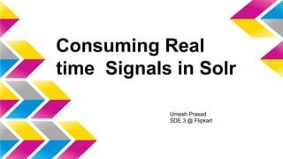 Consuming Real
time Signals in Solr
Umesh Prasad
SDE 3 @ Flipkart
 