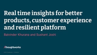 © 2021 Thoughtworks | Confidential
Real time insights for better
products, customer experience
and resilient platform
Balvinder Khurana and Sushant Joshi
 