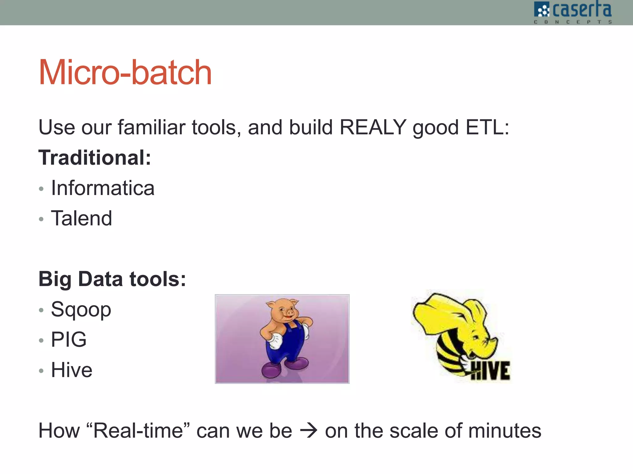 Micro-batch
Use our familiar tools, and build REALY good ETL:
Traditional:
• Informatica
• Talend
Big Data tools:
• Sqoop
• PIG
• Hive
How “Real-time” can we be  on the scale of minutes
 