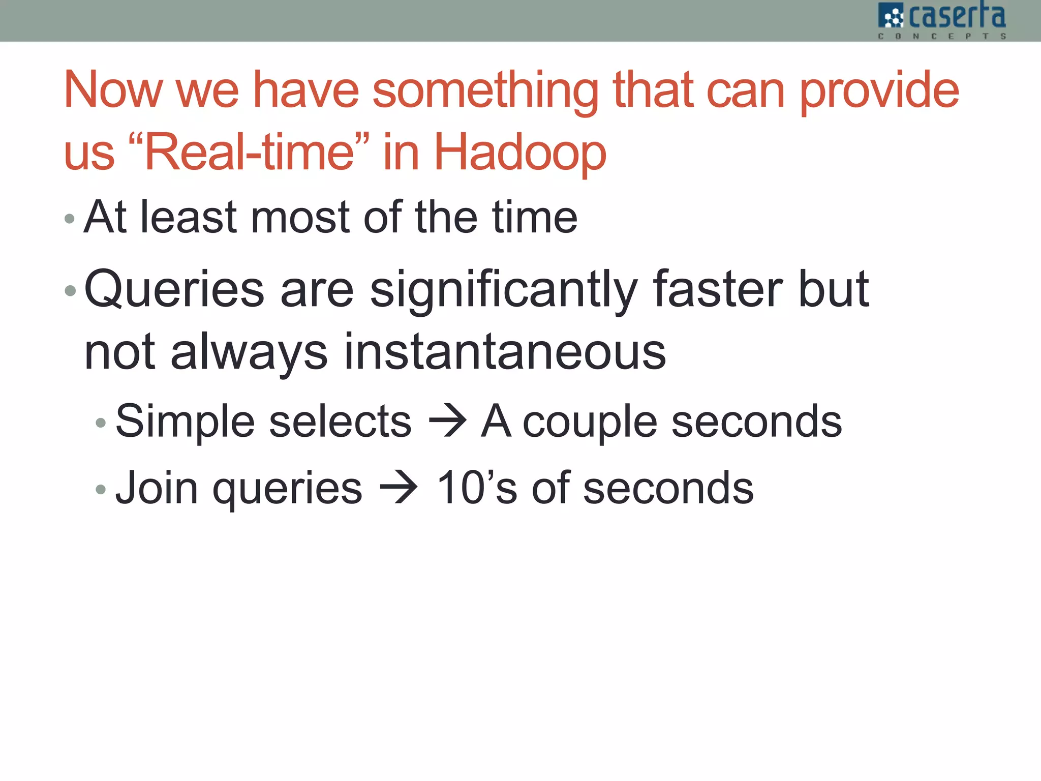 Now we have something that can provide
us “Real-time” in Hadoop
• At least most of the time
•Queries are significantly faster but
not always instantaneous
• Simple selects  A couple seconds
• Join queries  10’s of seconds
 
