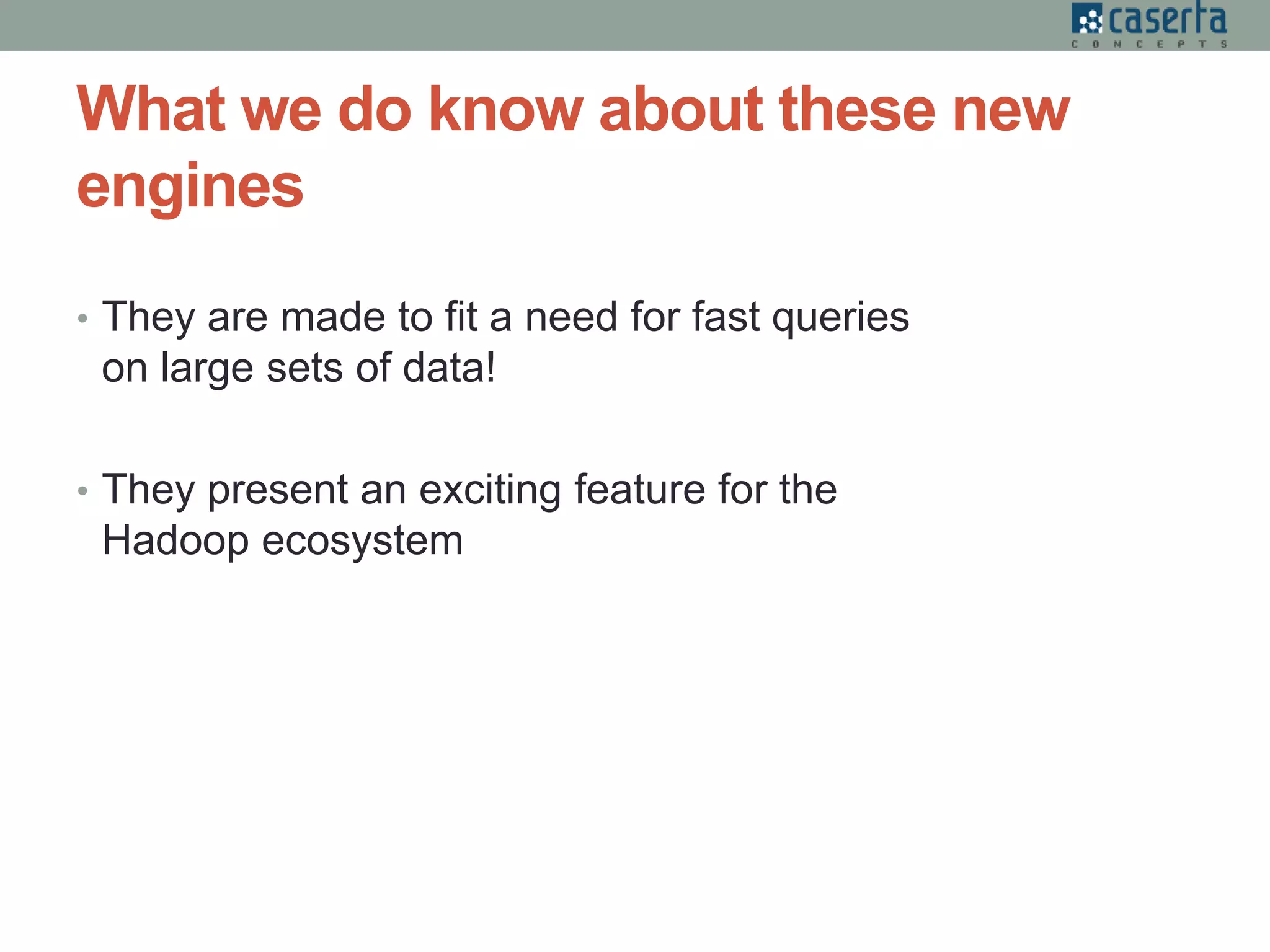 What we do know about these new
engines
• They are made to fit a need for fast queries
on large sets of data!
• They present an exciting feature for the
Hadoop ecosystem
 