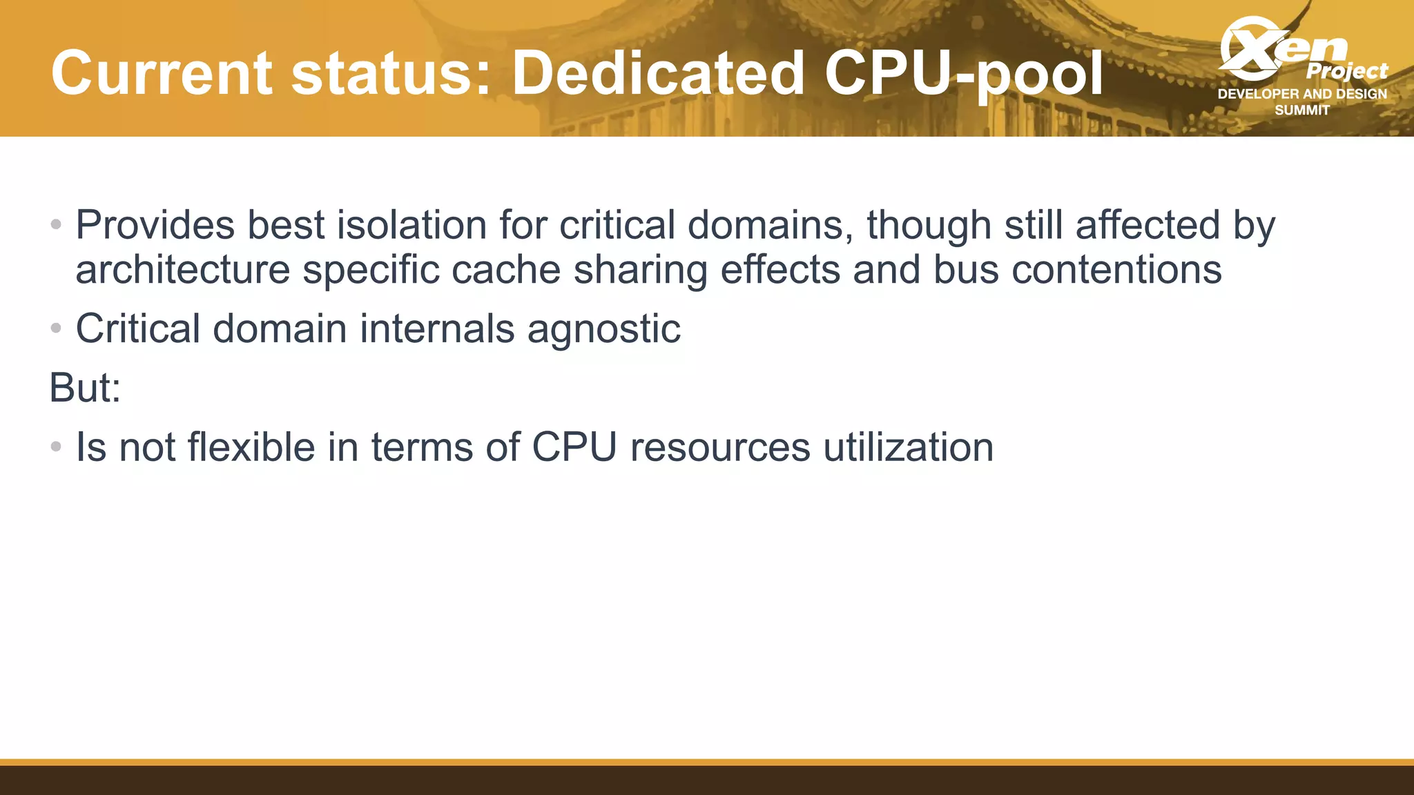Current status: Dedicated CPU-pool
• Provides best isolation for critical domains, though still affected by
architecture specific cache sharing effects and bus contentions
• Critical domain internals agnostic
But:
• Is not flexible in terms of CPU resources utilization
 