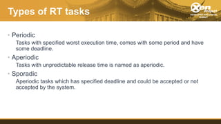 Types of RT tasks
• Periodic
Tasks with specified worst execution time, comes with some period and have
some deadline.
• A...