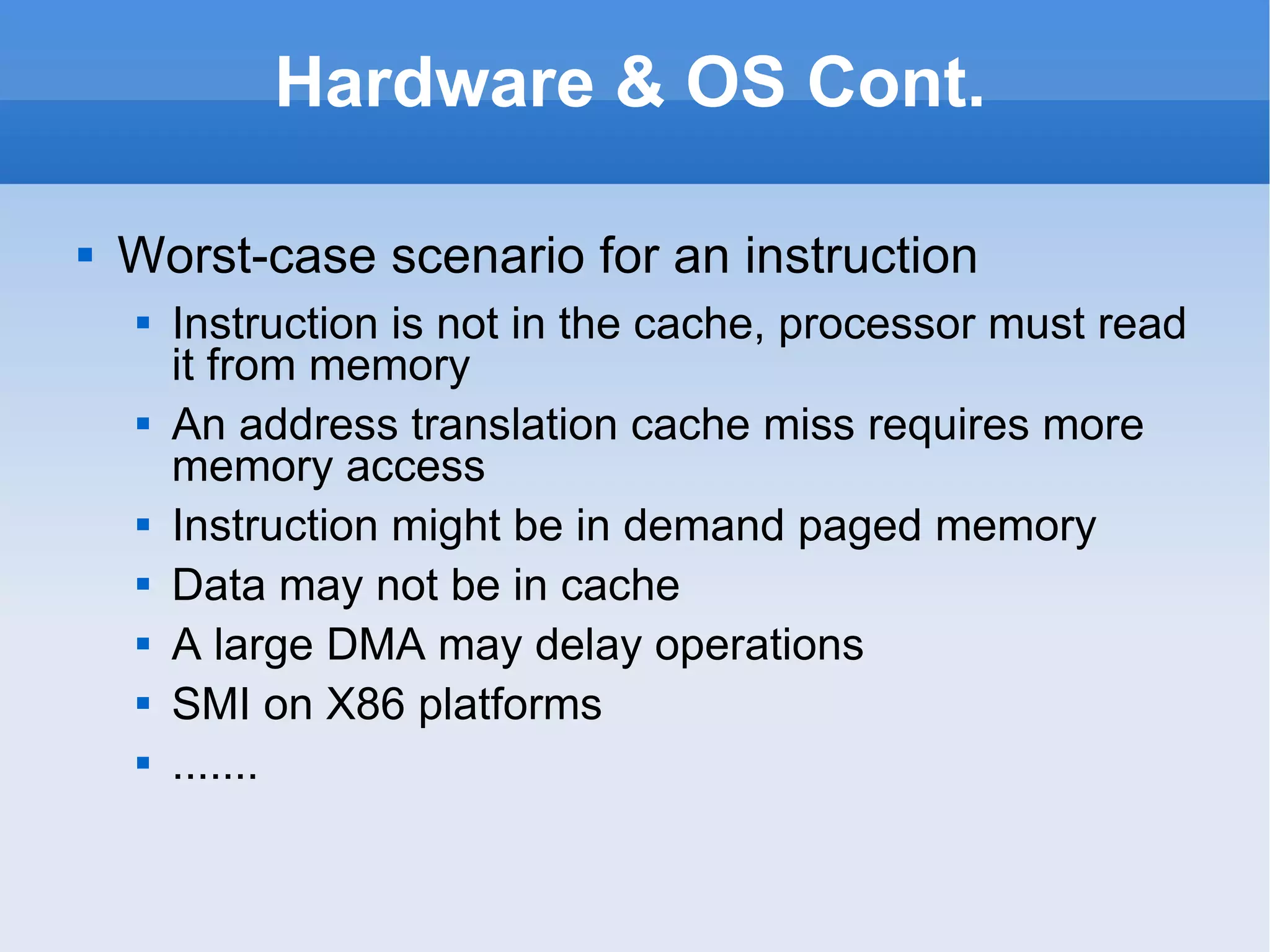 Hardware & OS Cont. Worst-case scenario for an instruction Instruction is not in the cache, processor must read it from memory An address translation cache miss requires more memory access Instruction might be in demand paged memory Data may not be in cache A large DMA may delay operations SMI on X86 platforms ....... 