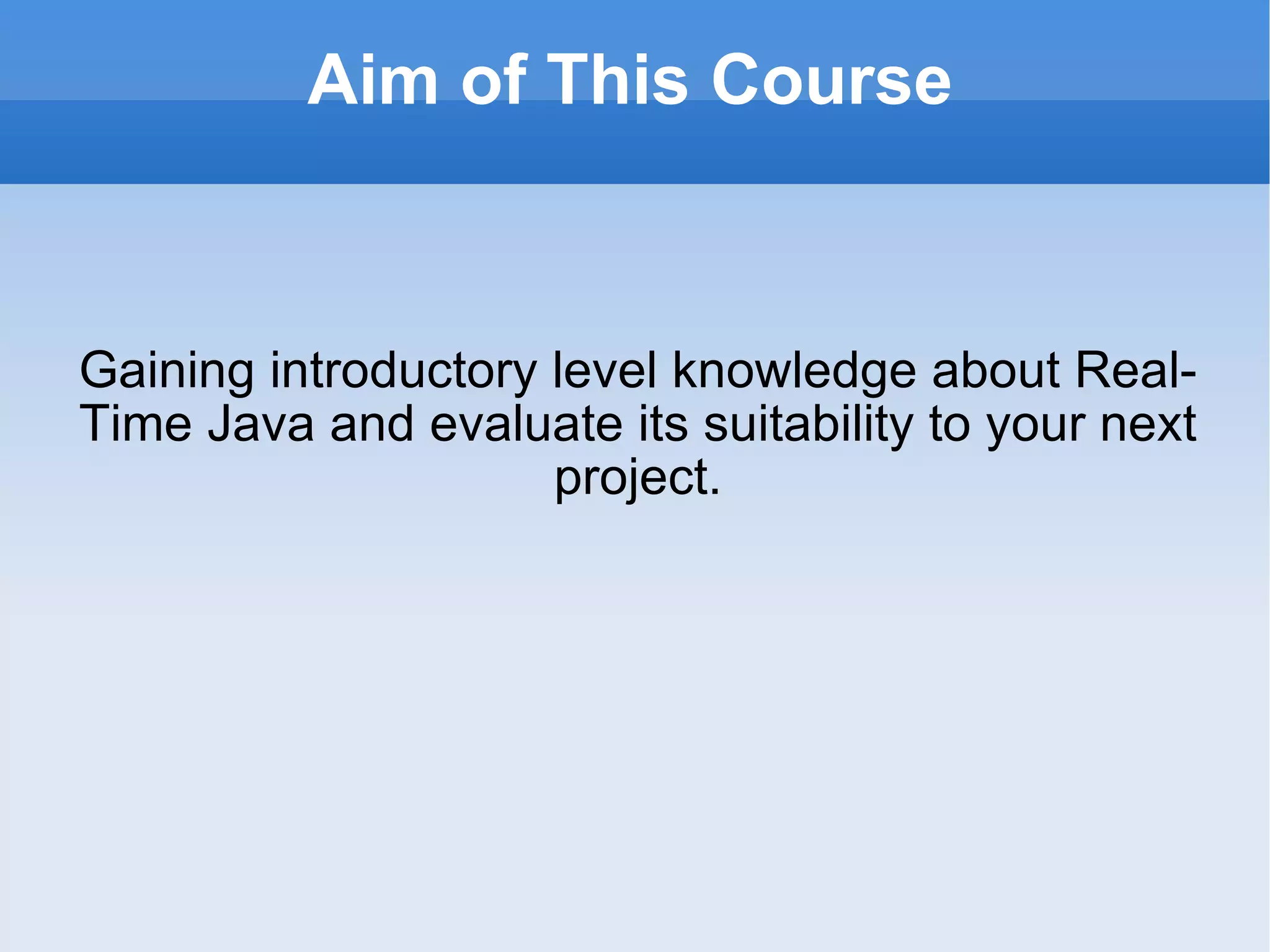 Aim of This Course Gaining introductory level knowledge about Real-Time Java and evaluate its suitability to your next project. 