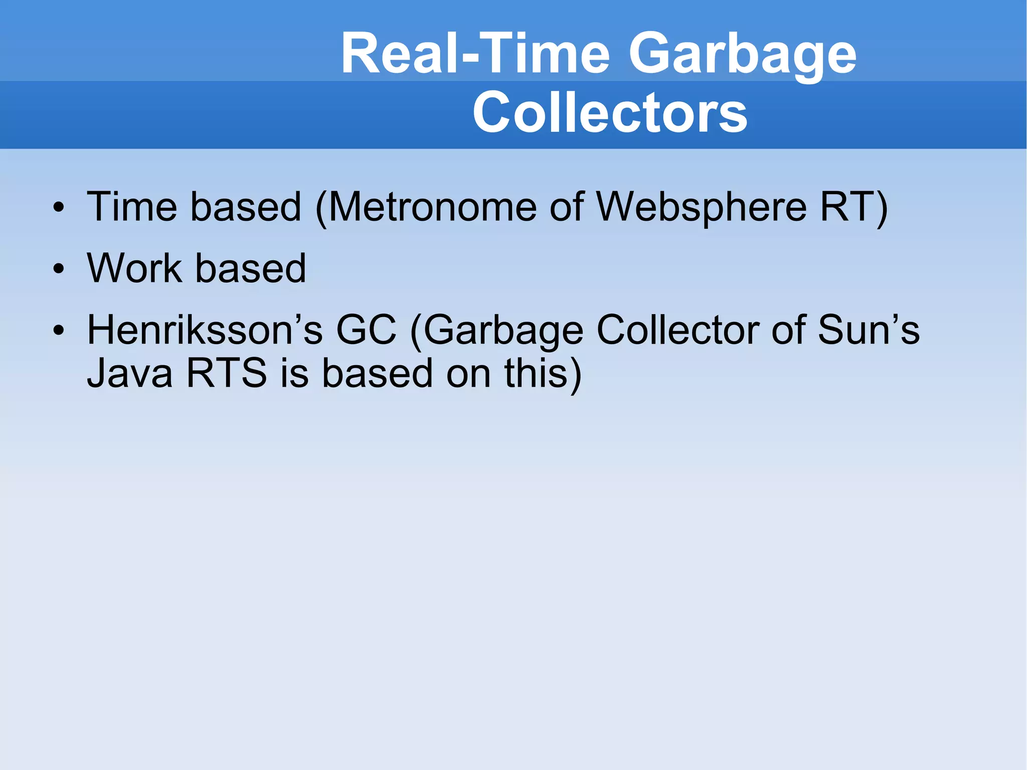 Real-Time Garbage Collectors Time based (Metronome of Websphere RT) Work based Henriksson’s GC (Garbage Collector of Sun’s Java RTS is based on this) 