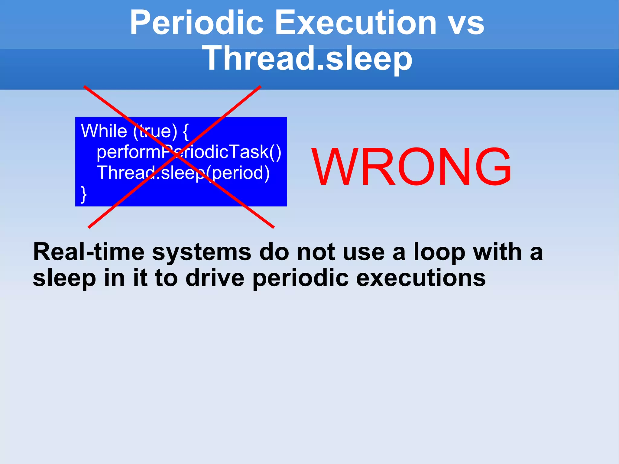 Periodic Execution vs Thread.sleep Real-time systems do not use a loop with a sleep in it to drive periodic executions While (true) { performPeriodicTask() Thread.sleep(period) } WRONG 