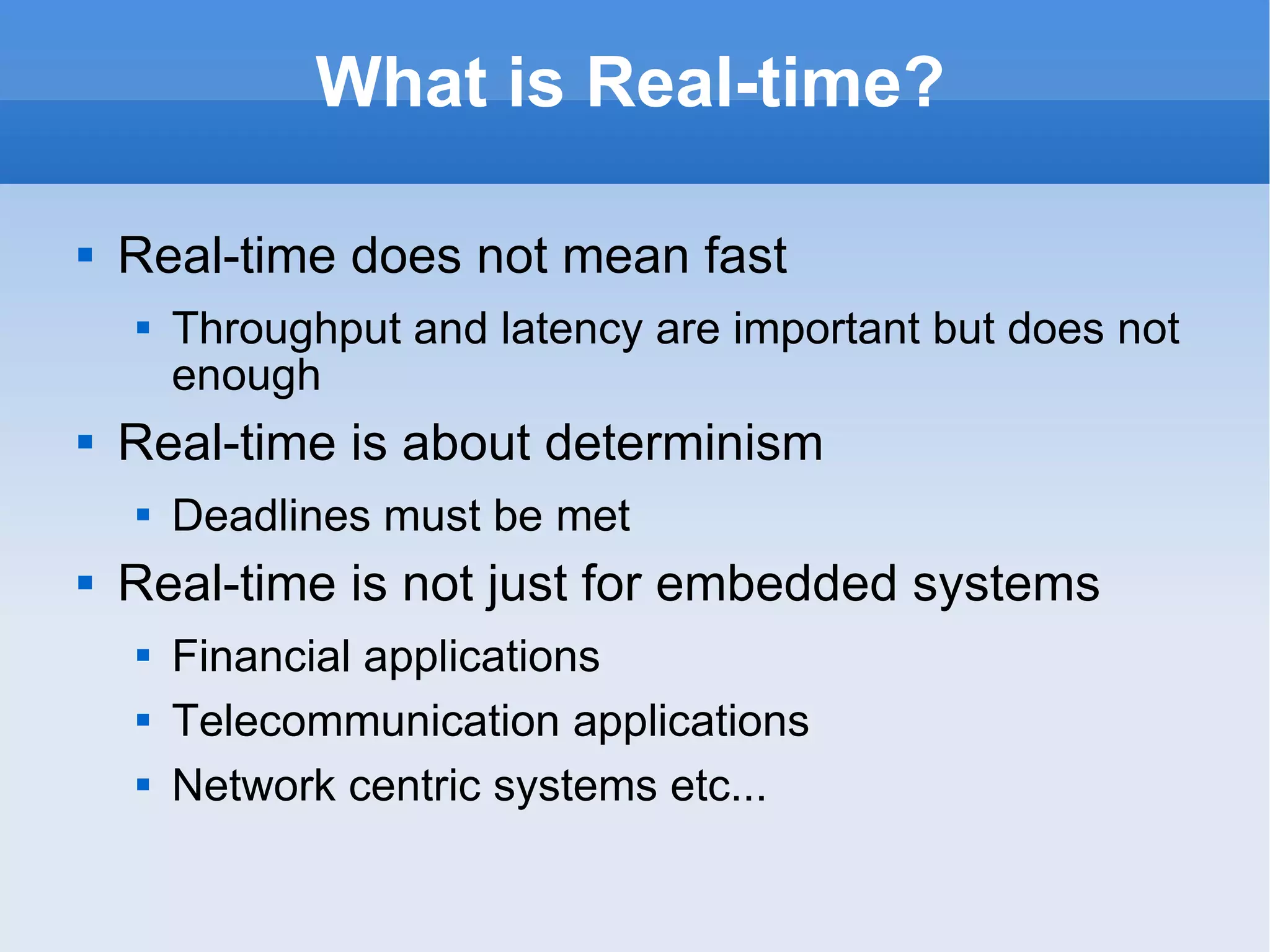 What is Real-time? Real-time does not mean fast Throughput and latency are important but does not enough  Real-time is about determinism Deadlines must be met Real-time is not just for embedded systems Financial applications Telecommunication applications Network centric systems etc... 