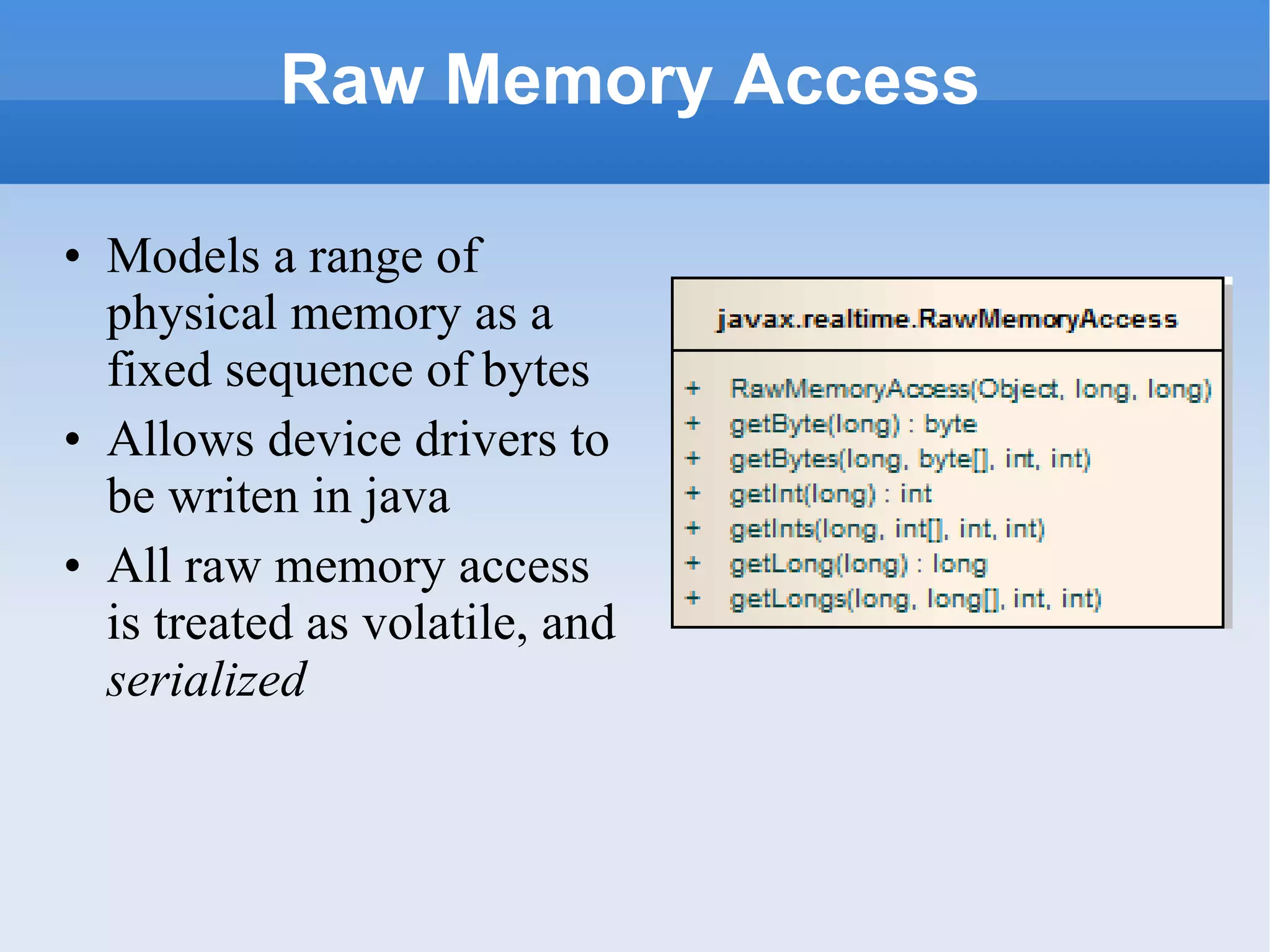 Raw Memory Access Models a range of physical memory as a fixed sequence of bytes  Allows device drivers to be writen in java All raw memory access is treated as volatile, and  serialized   