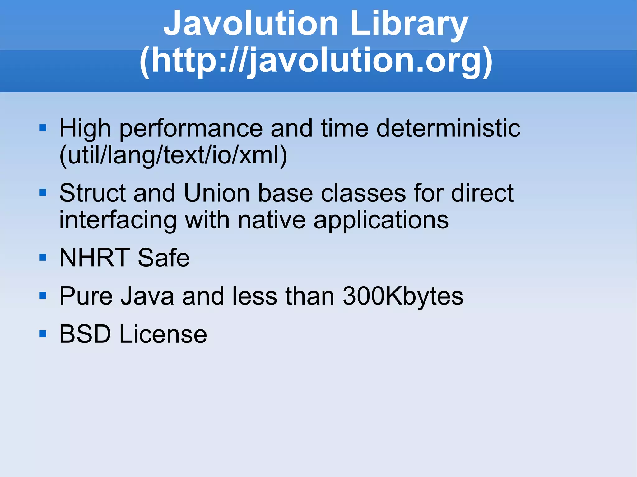 Javolution Library (http://javolution.org) High performance and time deterministic (util/lang/text/io/xml) Struct and Union base classes for direct interfacing with native applications NHRT Safe Pure Java and less than 300Kbytes BSD License 