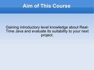 Aim of This Course Gaining introductory level knowledge about Real-Time Java and evaluate its suitability to your next project. 