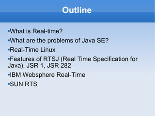 Outline What is Real-time? What are the problems of Java SE? Real-Time Linux Features of RTSJ (Real Time Specification for Java), JSR 1, JSR 282 IBM Websphere Real-Time SUN RTS 