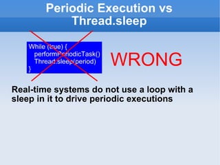 Periodic Execution vs Thread.sleep Real-time systems do not use a loop with a sleep in it to drive periodic executions While (true) { performPeriodicTask() Thread.sleep(period) } WRONG 