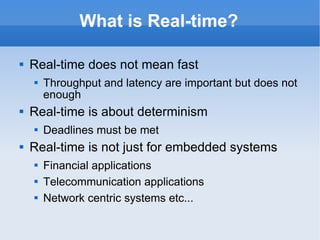 What is Real-time? Real-time does not mean fast Throughput and latency are important but does not enough  Real-time is about determinism Deadlines must be met Real-time is not just for embedded systems Financial applications Telecommunication applications Network centric systems etc... 