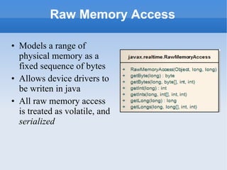 Raw Memory Access Models a range of physical memory as a fixed sequence of bytes  Allows device drivers to be writen in java All raw memory access is treated as volatile, and  serialized   