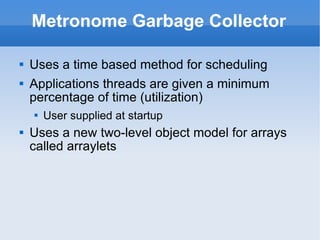 Metronome Garbage Collector Uses a time based method for scheduling Applications threads are given a minimum percentage of time (utilization) User supplied at startup Uses a new two-level object model for arrays called arraylets 