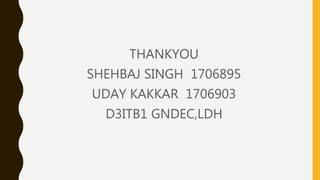THANKYOU
SHEHBAJ SINGH 1706895
UDAY KAKKAR 1706903
D3ITB1 GNDEC,LDH
 