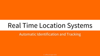 Real Time Location Systems
Automatic Identification and Tracking
© Jeffrey Dungen 2016
 
