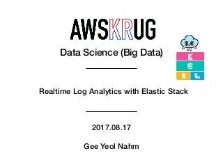 Data Science (Big Data)
2017.08.17
Gee Yeol Nahm
Realtime Log Analytics with Elastic Stack
 