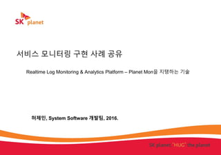 서비스 모니터링 구현 사례 공유
Realtime Log Monitoring & Analytics Platform – Planet Mon을 지탱하는 기술
허제민, System Software 개발팀, 2016.
 