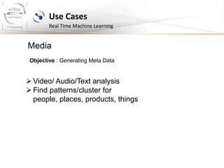 Use Cases
Real Time Machine Learning
Media
Objective : Generating Meta Data
Video/ Audio/Text analysis
Find patterns/cluster for
people, places, products, things
 