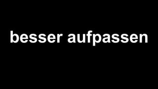 besser aufpassen
 