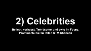 2) Celebrities
Beliebt, verhasst, Trendsetter und ewig im Focus.
Prominente bieten tollen RTM Chancen
 