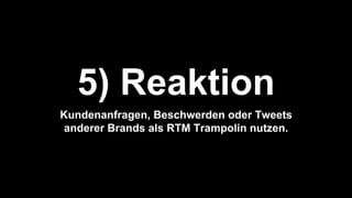5) Reaktion
Kundenanfragen, Beschwerden oder Tweets
anderer Brands als RTM Trampolin nutzen.
 
